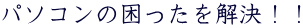 パソコンの困ったを解決！！ 